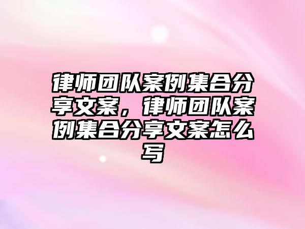 律師團隊案例集合分享文案，律師團隊案例集合分享文案怎么寫