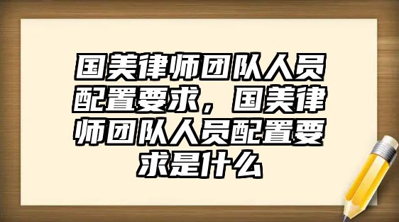 國美律師團隊人員配置要求，國美律師團隊人員配置要求是什么