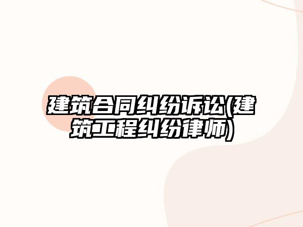 建筑合同糾紛訴訟(建筑工程糾紛律師)