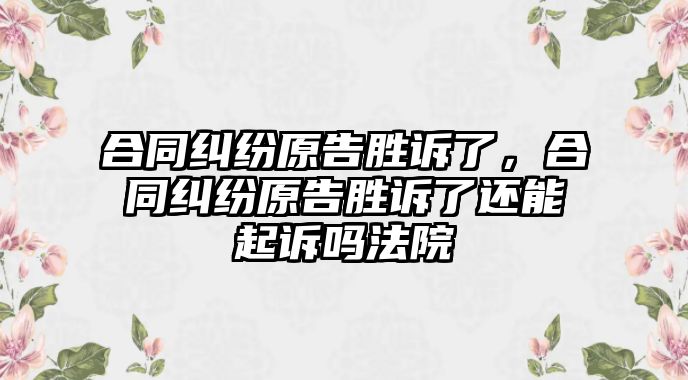 合同糾紛原告勝訴了，合同糾紛原告勝訴了還能起訴嗎法院