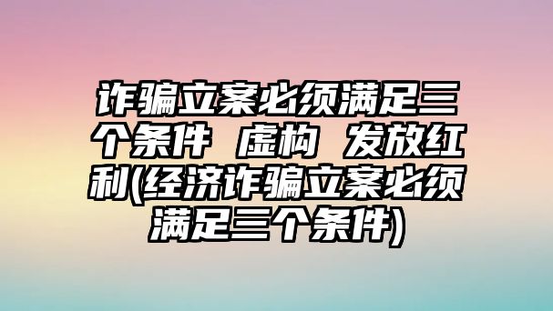 詐騙立案必須滿足三個條件 虛構 發放紅利(經濟詐騙立案必須滿足三個條件)