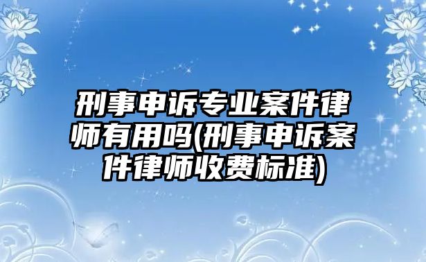 刑事申訴專業(yè)案件律師有用嗎(刑事申訴案件律師收費標(biāo)準(zhǔn))