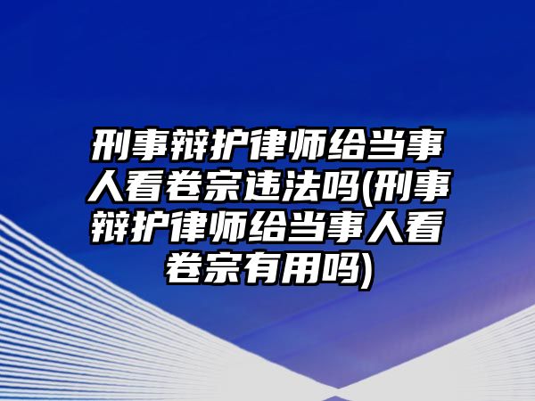 刑事辯護律師給當事人看卷宗違法嗎(刑事辯護律師給當事人看卷宗有用嗎)