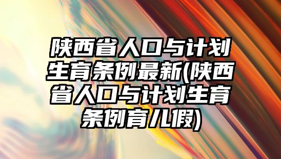 陜西省人口與計劃生育條例最新(陜西省人口與計劃生育條例育兒假)