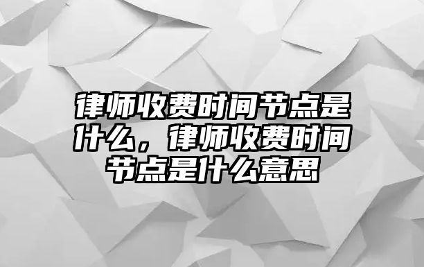 律師收費時間節點是什么，律師收費時間節點是什么意思