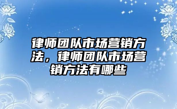 律師團(tuán)隊(duì)市場營銷方法，律師團(tuán)隊(duì)市場營銷方法有哪些