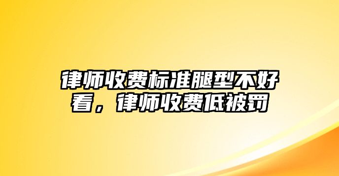 律師收費標準腿型不好看，律師收費低被罰