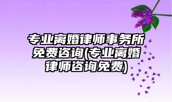 專業離婚律師事務所免費咨詢(專業離婚律師咨詢免費)