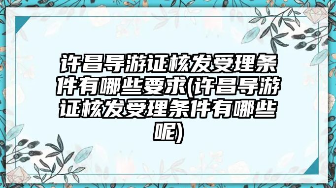 許昌導游證核發受理條件有哪些要求(許昌導游證核發受理條件有哪些呢)