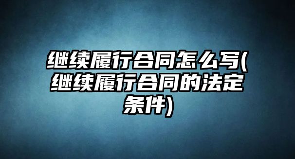 繼續(xù)履行合同怎么寫(繼續(xù)履行合同的法定條件)