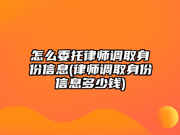 怎么委托律師調取身份信息(律師調取身份信息多少錢)