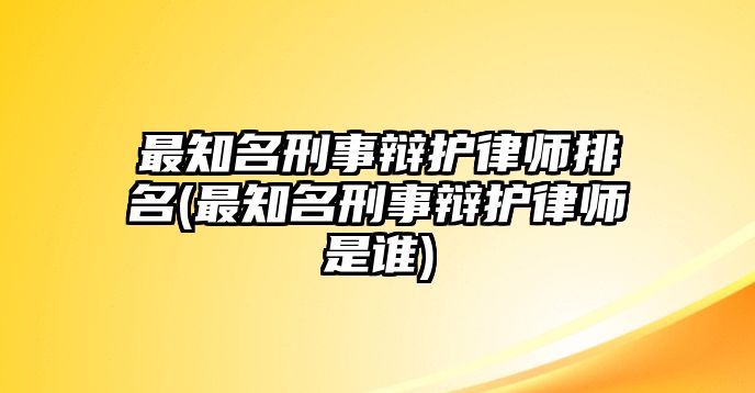 最知名刑事辯護(hù)律師排名(最知名刑事辯護(hù)律師是誰)