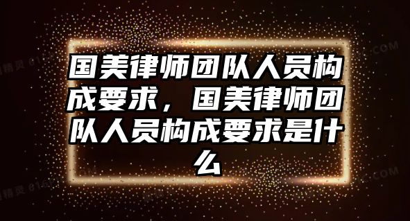 國美律師團隊人員構成要求，國美律師團隊人員構成要求是什么