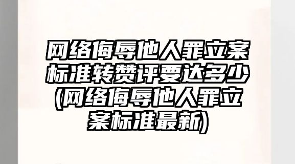 網絡侮辱他人罪立案標準轉贊評要達多少(網絡侮辱他人罪立案標準最新)