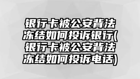 銀行卡被公安背法凍結如何投訴銀行(銀行卡被公安背法凍結如何投訴電話)