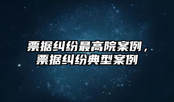 票據糾紛最高院案例，票據糾紛典型案例