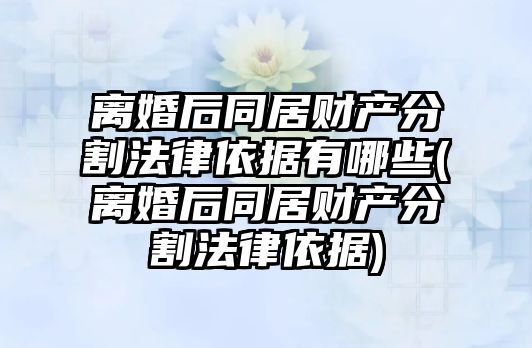 離婚后同居財產分割法律依據有哪些(離婚后同居財產分割法律依據)