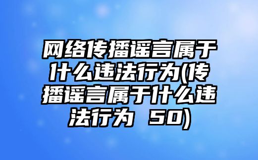 網(wǎng)絡傳播謠言屬于什么違法行為(傳播謠言屬于什么違法行為 50)