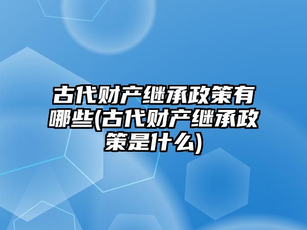 古代財產繼承政策有哪些(古代財產繼承政策是什么)