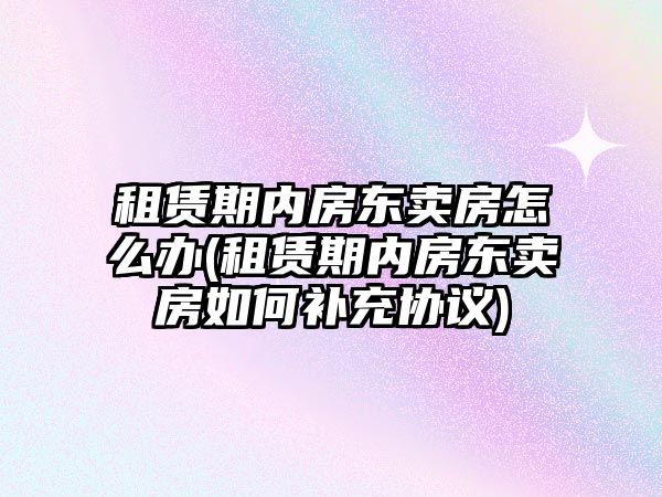 租賃期內房東賣房怎么辦(租賃期內房東賣房如何補充協議)