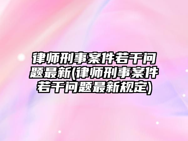 律師刑事案件若干問題最新(律師刑事案件若干問題最新規定)