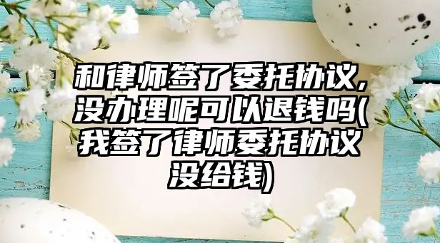 和律師簽了委托協議,沒辦理呢可以退錢嗎(我簽了律師委托協議沒給錢)