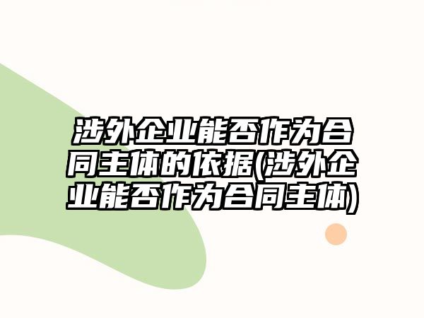 涉外企業(yè)能否作為合同主體的依據(jù)(涉外企業(yè)能否作為合同主體)