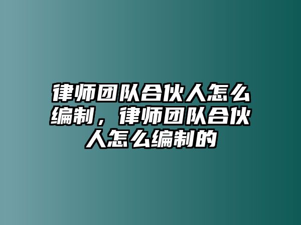 律師團(tuán)隊(duì)合伙人怎么編制，律師團(tuán)隊(duì)合伙人怎么編制的