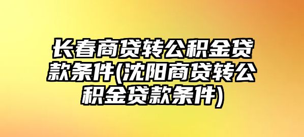 長春商貸轉公積金貸款條件(沈陽商貸轉公積金貸款條件)