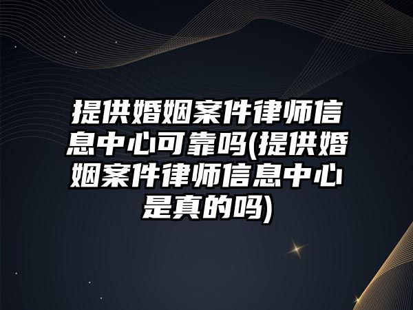 提供婚姻案件律師信息中心可靠嗎(提供婚姻案件律師信息中心是真的嗎)