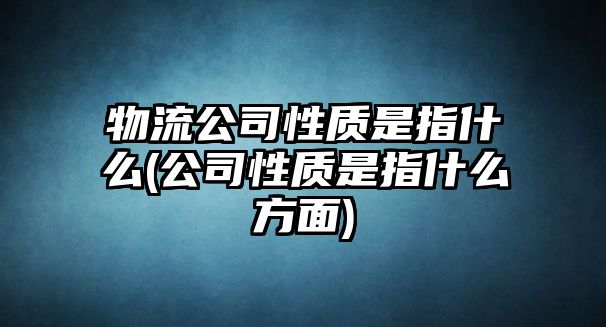 物流公司性質(zhì)是指什么(公司性質(zhì)是指什么方面)