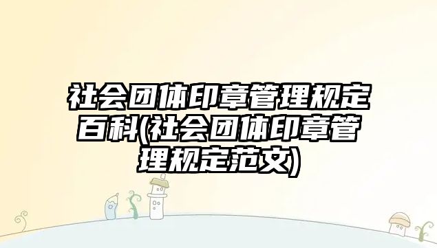 社會團體印章管理規定百科(社會團體印章管理規定范文)