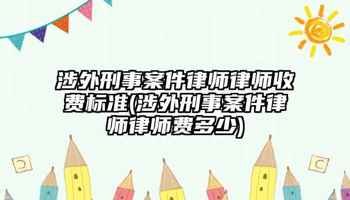 涉外刑事案件律師律師收費標準(涉外刑事案件律師律師費多少)