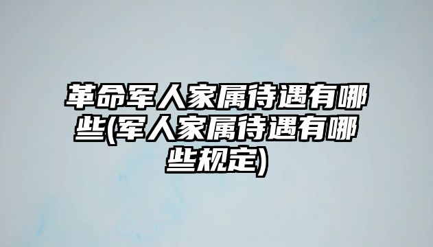 革命軍人家屬待遇有哪些(軍人家屬待遇有哪些規定)