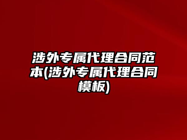 涉外專屬代理合同范本(涉外專屬代理合同模板)