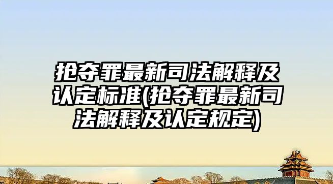 搶奪罪最新司法解釋及認定標準(搶奪罪最新司法解釋及認定規定)