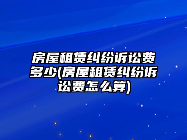 房屋租賃糾紛訴訟費多少(房屋租賃糾紛訴訟費怎么算)