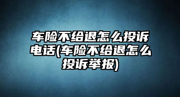 車險不給退怎么投訴電話(車險不給退怎么投訴舉報)