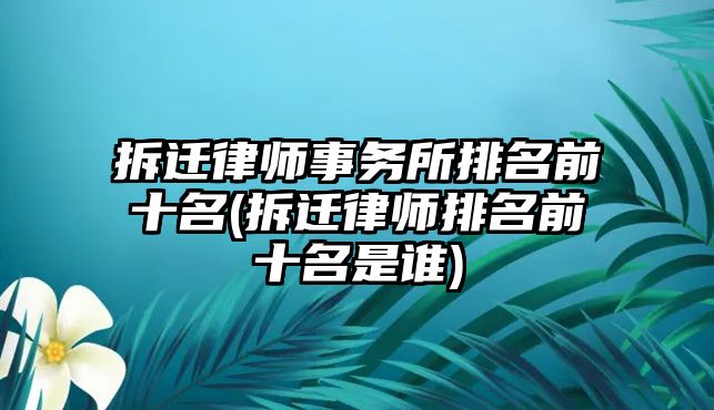 拆遷律師事務所排名前十名(拆遷律師排名前十名是誰)