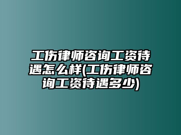 工傷律師咨詢工資待遇怎么樣(工傷律師咨詢工資待遇多少)