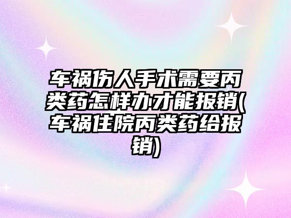 車禍傷人手術(shù)需要丙類藥怎樣辦才能報(bào)銷(車禍住院丙類藥給報(bào)銷)