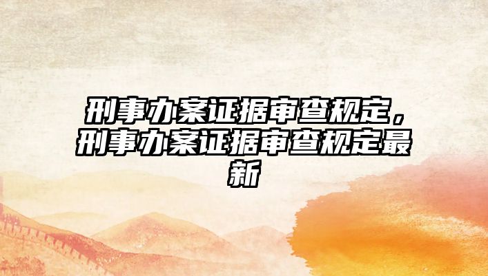 刑事辦案證據審查規定，刑事辦案證據審查規定最新