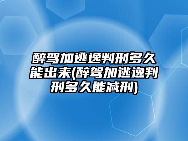 醉駕加逃逸判刑多久能出來(醉駕加逃逸判刑多久能減刑)