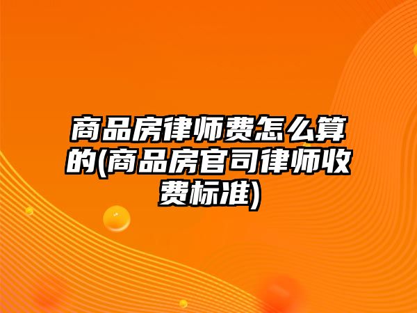 商品房律師費怎么算的(商品房官司律師收費標(biāo)準(zhǔn))