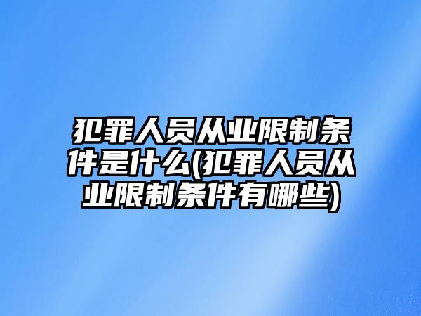 犯罪人員從業(yè)限制條件是什么(犯罪人員從業(yè)限制條件有哪些)