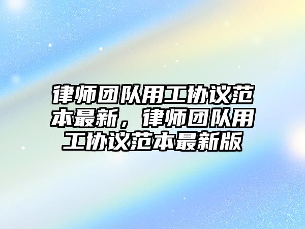 律師團隊用工協議范本最新，律師團隊用工協議范本最新版