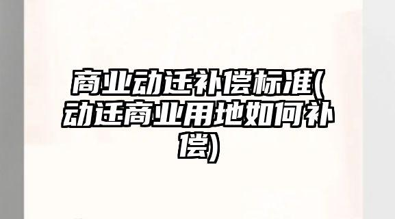 商業(yè)動遷補償標(biāo)準(zhǔn)(動遷商業(yè)用地如何補償)