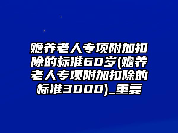 贍養(yǎng)老人專(zhuān)項(xiàng)附加扣除的標(biāo)準(zhǔn)60歲(贍養(yǎng)老人專(zhuān)項(xiàng)附加扣除的標(biāo)準(zhǔn)3000)_重復(fù)