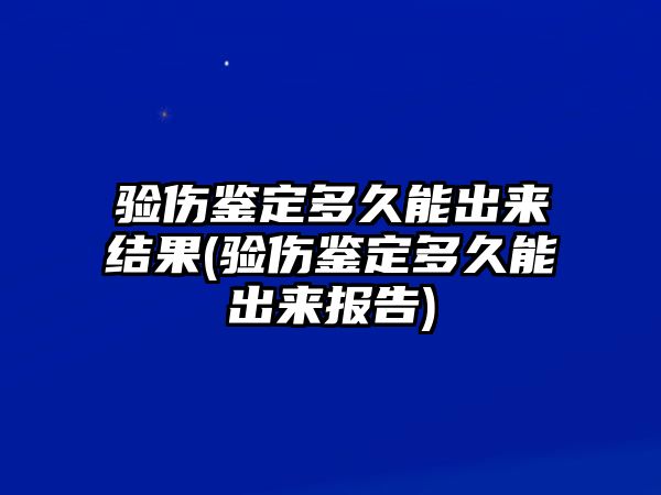 驗傷鑒定多久能出來結果(驗傷鑒定多久能出來報告)