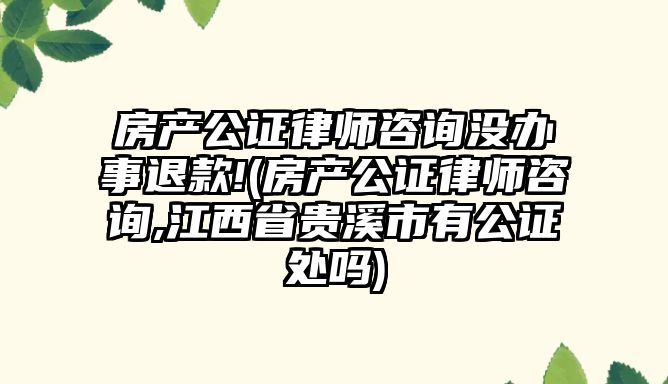 房產公證律師咨詢沒辦事退款!(房產公證律師咨詢,江西省貴溪市有公證處嗎)